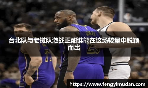 台北队与老挝队激战正酣谁能在这场较量中脱颖而出